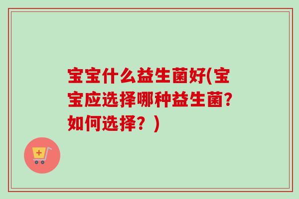 宝宝什么益生菌好(宝宝应选择哪种益生菌？如何选择？)