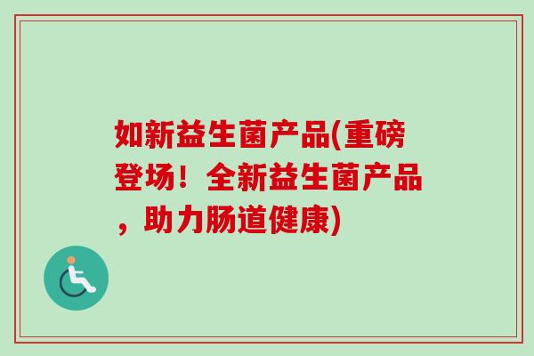 如新益生菌产品(重磅登场！全新益生菌产品，助力肠道健康)