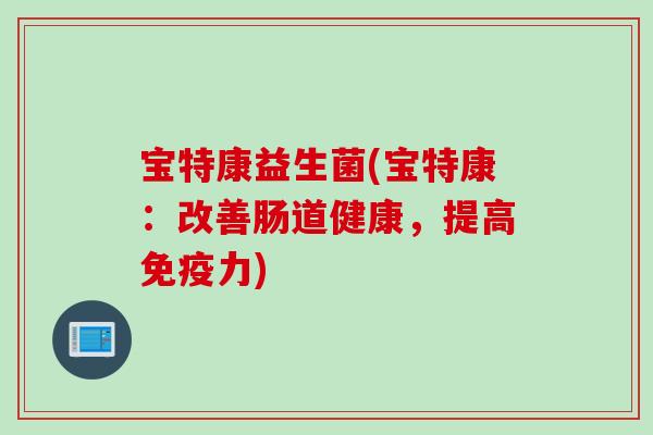 宝特康益生菌(宝特康：改善肠道健康，提高力)