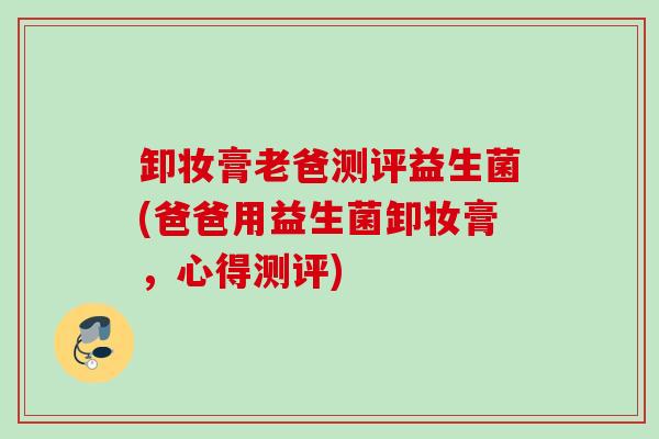 卸妆膏老爸测评益生菌(爸爸用益生菌卸妆膏，心得测评)