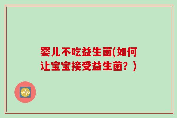 婴儿不吃益生菌(如何让宝宝接受益生菌？)