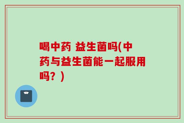 喝 益生菌吗(与益生菌能一起服用吗?) 喝 益生菌吗(与益生菌能一起服用吗?)