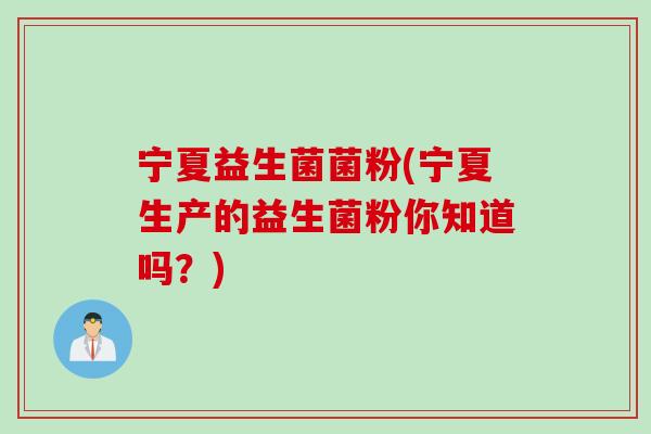 宁夏益生菌菌粉(宁夏生产的益生菌粉你知道吗？)