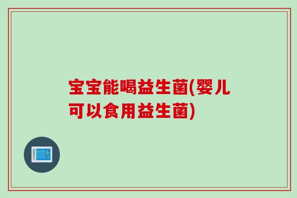 宝宝能喝益生菌(婴儿可以食用益生菌)