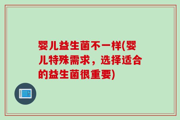 婴儿益生菌不一样(婴儿特殊需求,选择适合的益生菌很重要) 婴儿益生菌不一样(婴儿特殊需求,选择适合的益生菌很重要)