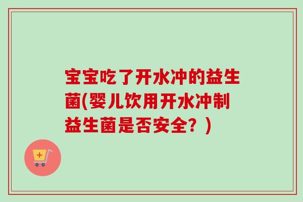 宝宝吃了开水冲的益生菌(婴儿饮用开水冲制益生菌是否安全?) 宝宝吃了开水冲的益生菌(婴儿饮用开水冲制益生菌是否安全?)