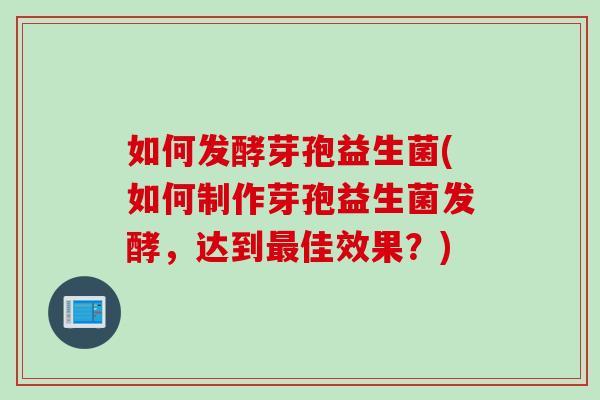 如何发酵芽孢益生菌(如何制作芽孢益生菌发酵,达到佳效果?) 如何发酵芽孢益生菌(如何制作芽孢益生菌发酵,达到佳效果?)