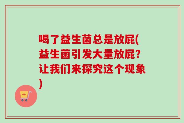 喝了益生菌总是放屁(益生菌引发大量放屁？让我们来探究这个现象)
