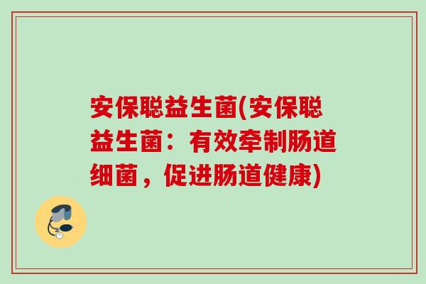 安保聪益生菌(安保聪益生菌：有效牵制肠道，促进肠道健康)