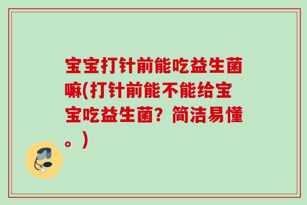 宝宝打针前能吃益生菌嘛(打针前能不能给宝宝吃益生菌？简洁易懂。)