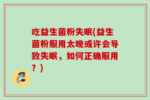 吃益生菌粉(益生菌粉服用太晚或许会导致,如何正确服用?) 吃益生菌粉(益生菌粉服用太晚或许会导致,如何正确服用?)