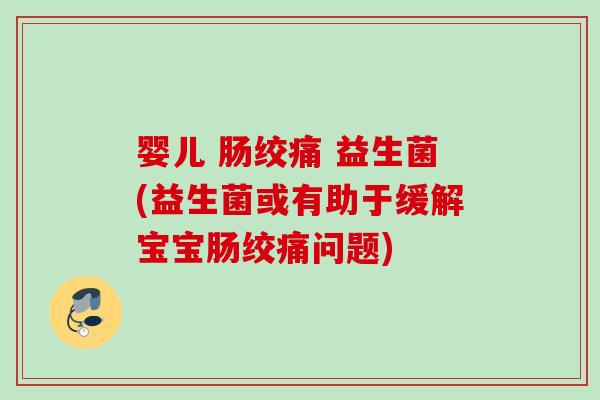 婴儿 肠绞痛 益生菌(益生菌或有助于缓解宝宝肠绞痛问题)