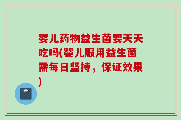 婴儿药物益生菌要天天吃吗(婴儿服用益生菌需每日坚持，保证效果)
