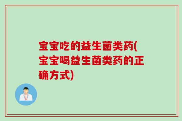 宝宝吃的益生菌类药(宝宝喝益生菌类药的正确方式)