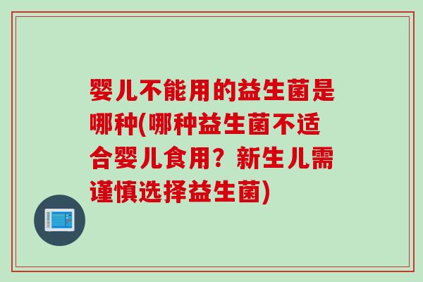 婴儿不能用的益生菌是哪种(哪种益生菌不适合婴儿食用?新生儿需谨慎选择益生菌) 婴儿不能用的益生菌是哪种(哪种益生菌不适合婴儿食用?新生儿需谨慎选择益生菌)