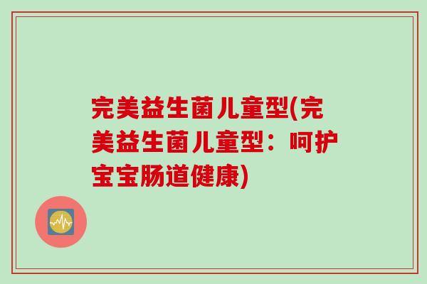 完美益生菌儿童型(完美益生菌儿童型：呵护宝宝肠道健康)
