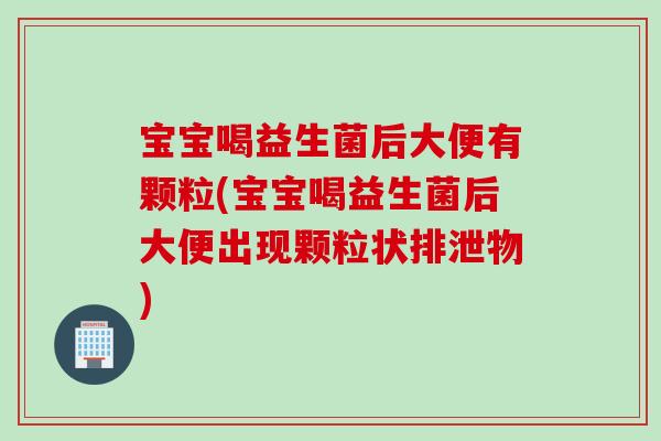 宝宝喝益生菌后大便有颗粒(宝宝喝益生菌后大便出现颗粒状排泄物) 宝宝喝益生菌后大便有颗粒(宝宝喝益生菌后大便出现颗粒状排泄物)