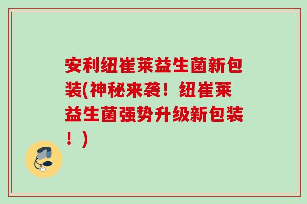 安利纽崔莱益生菌新包装(神秘来袭！纽崔莱益生菌强势升级新包装！)