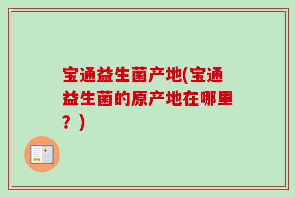 宝通益生菌产地(宝通益生菌的原产地在哪里？)