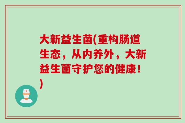 大新益生菌(重构肠道生态,从内养外,大新益生菌守护您的健康!) 大新益生菌(重构肠道生态,从内养外,大新益生菌守护您的健康!)