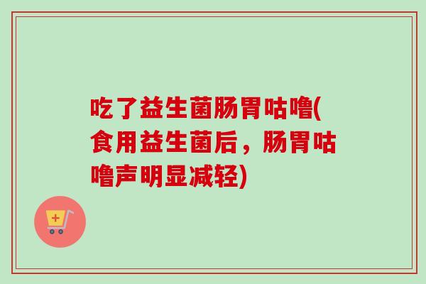 吃了益生菌肠胃咕噜(食用益生菌后，肠胃咕噜声明显减轻)