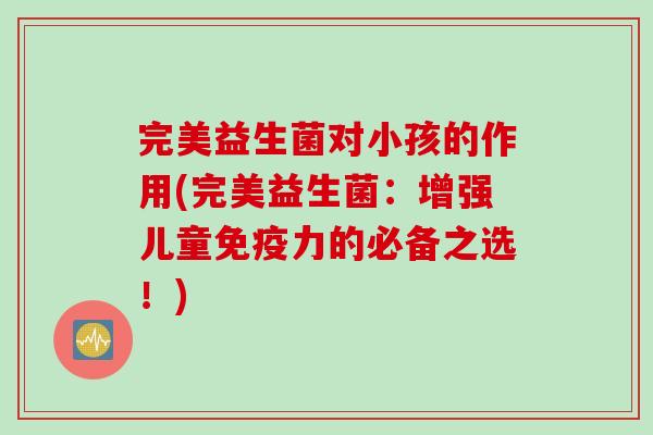 完美益生菌对小孩的作用(完美益生菌:增强儿童力的必备之选!) 完美益生菌对小孩的作用(完美益生菌:增强儿童力的必备之选!)