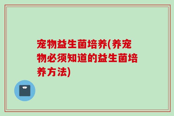 宠物益生菌培养(养宠物必须知道的益生菌培养方法)