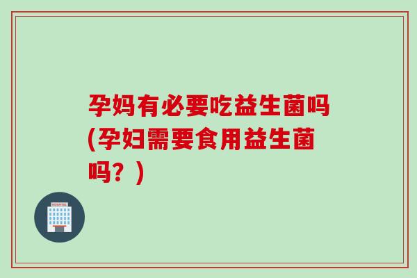 孕妈有必要吃益生菌吗(孕妇需要食用益生菌吗？)