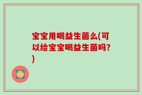 宝宝用喝益生菌么(可以给宝宝喝益生菌吗？)