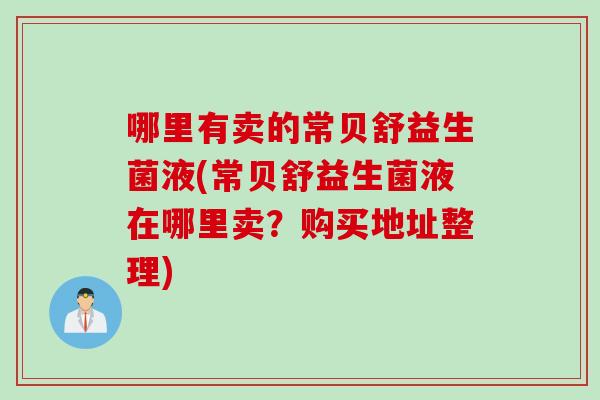 哪里有卖的常贝舒益生菌液(常贝舒益生菌液在哪里卖？购买地址整理)