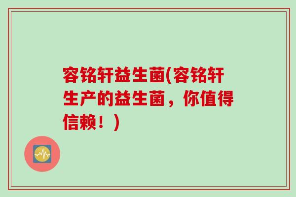 容铭轩益生菌(容铭轩生产的益生菌，你值得信赖！)