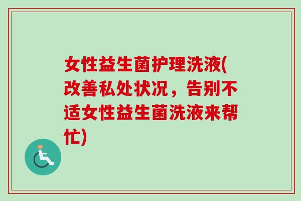 女性益生菌护理洗液(改善私处状况,告别不适女性益生菌洗液来帮忙) 女性益生菌护理洗液(改善私处状况,告别不适女性益生菌洗液来帮忙)