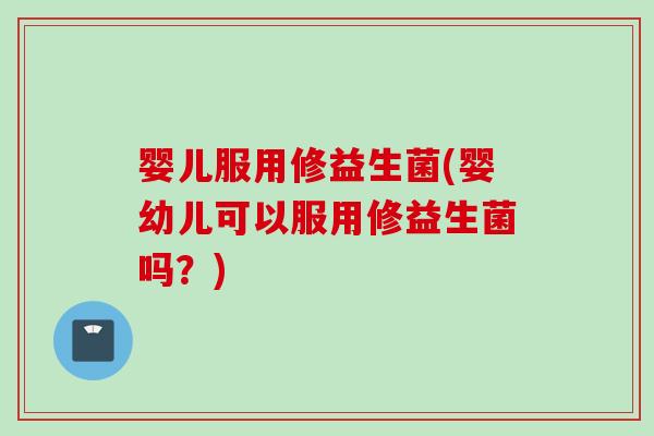 婴儿服用修益生菌(婴幼儿可以服用修益生菌吗？)