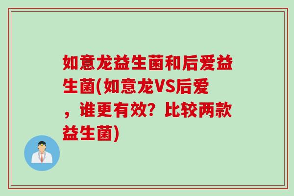如意龙益生菌和后爱益生菌(如意龙VS后爱，谁更有效？比较两款益生菌)