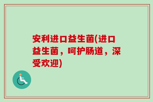 安利进口益生菌(进口益生菌，呵护肠道，深受欢迎)