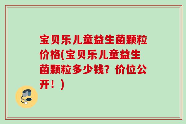宝贝乐儿童益生菌颗粒价格(宝贝乐儿童益生菌颗粒多少钱？价位公开！)