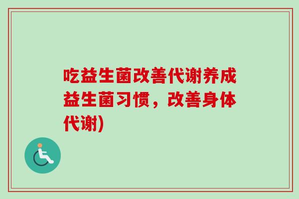 吃益生菌改善代谢养成益生菌习惯,改善身体代谢) 吃益生菌改善代谢养成益生菌习惯,改善身体代谢)