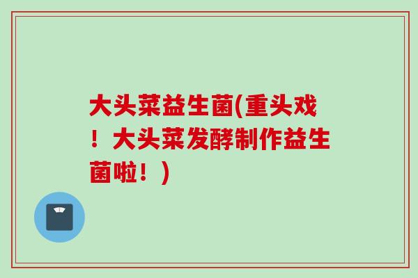 大头菜益生菌(重头戏!大头菜发酵制作益生菌啦!) 大头菜益生菌(重头戏!大头菜发酵制作益生菌啦!)