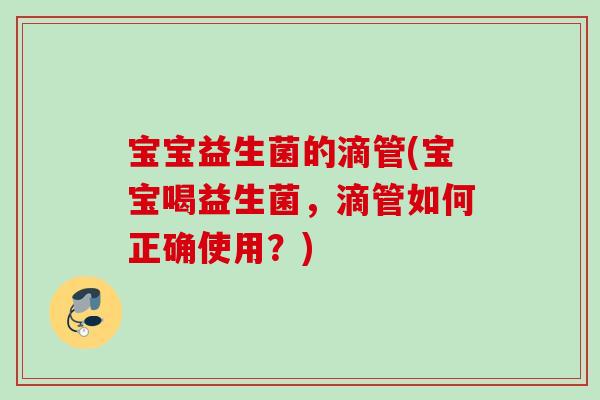 宝宝益生菌的滴管(宝宝喝益生菌,滴管如何正确使用?) 宝宝益生菌的滴管(宝宝喝益生菌,滴管如何正确使用?)