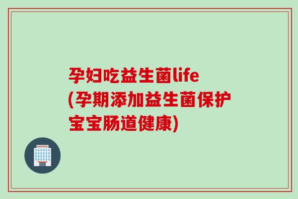 孕妇吃益生菌life(孕期添加益生菌保护宝宝肠道健康)