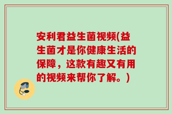 安利君益生菌视频(益生菌才是你健康生活的保障，这款有趣又有用的视频来帮你了解。)