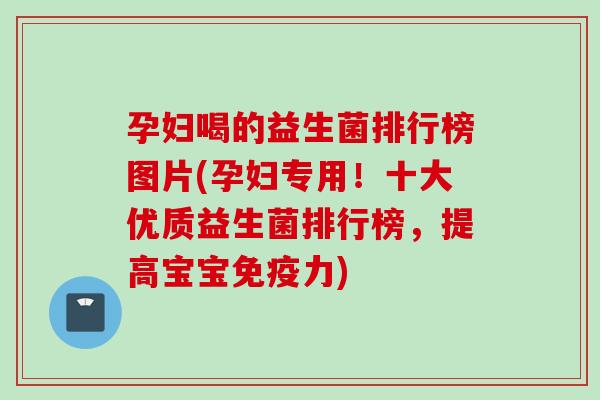 孕妇喝的益生菌排行榜图片(孕妇专用！十大优质益生菌排行榜，提高宝宝力)