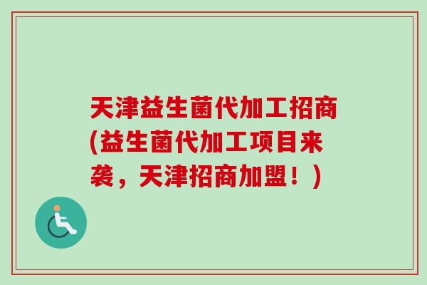天津益生菌代加工招商(益生菌代加工项目来袭，天津招商加盟！)