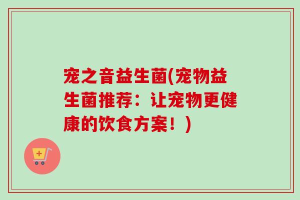 宠之音益生菌(宠物益生菌推荐：让宠物更健康的饮食方案！)