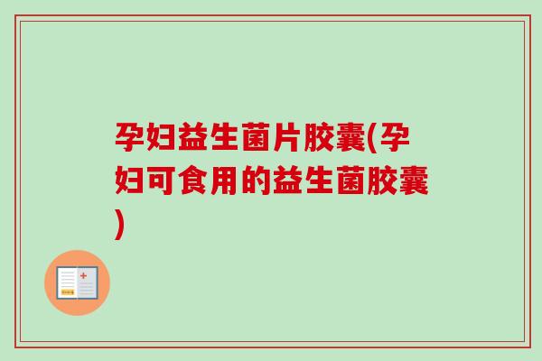 孕妇益生菌片胶囊(孕妇可食用的益生菌胶囊) 孕妇益生菌片胶囊(孕妇可食用的益生菌胶囊)