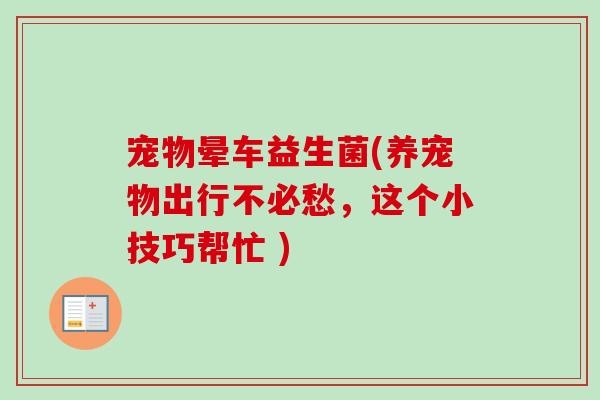 宠物晕车益生菌(养宠物出行不必愁，这个小技巧帮忙 )