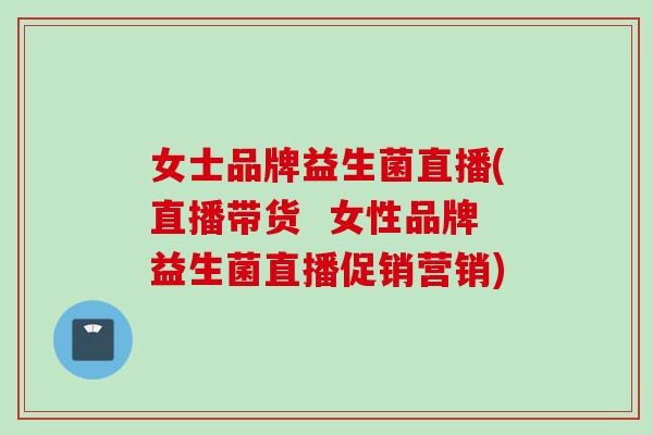 女士品牌益生菌直播(直播带货  女性品牌益生菌直播促销营销)