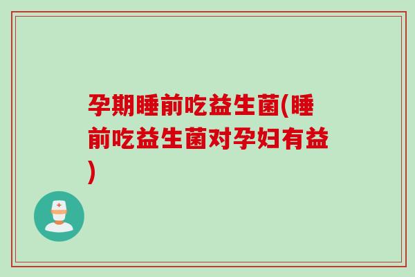 孕期睡前吃益生菌(睡前吃益生菌对孕妇有益)