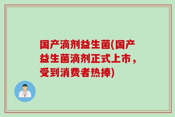 国产滴剂益生菌(国产益生菌滴剂正式上市,受到消费者热捧) 国产滴剂益生菌(国产益生菌滴剂正式上市,受到消费者热捧)