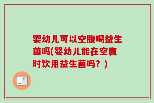 婴幼儿可以空腹喝益生菌吗(婴幼儿能在空腹时饮用益生菌吗?) 婴幼儿可以空腹喝益生菌吗(婴幼儿能在空腹时饮用益生菌吗?)